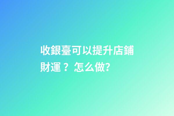 收銀臺可以提升店鋪財運？怎么做？